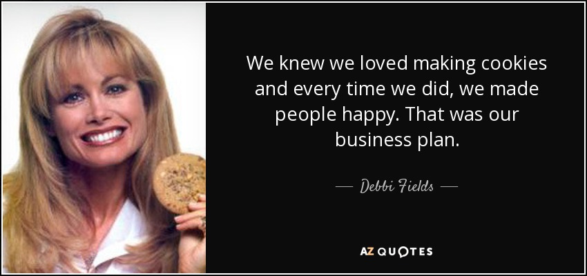 We knew we loved making cookies and every time we did, we made people happy. That was our business plan. - Debbi Fields