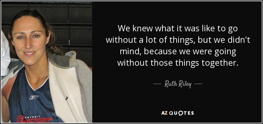 We knew what it was like to go without a lot of things, but we didn't mind, because we were going without those things together. - Ruth Riley