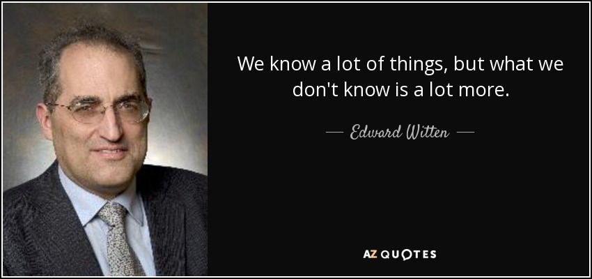 We know a lot of things, but what we don't know is a lot more. - Edward Witten