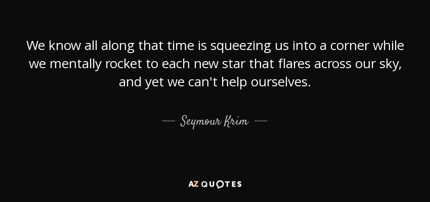 We know all along that time is squeezing us into a corner while we mentally rocket to each new star that flares across our sky, and yet we can't help ourselves. - Seymour Krim