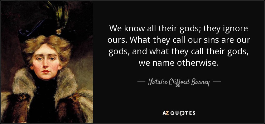 We know all their gods; they ignore ours. What they call our sins are our gods, and what they call their gods, we name otherwise. - Natalie Clifford Barney