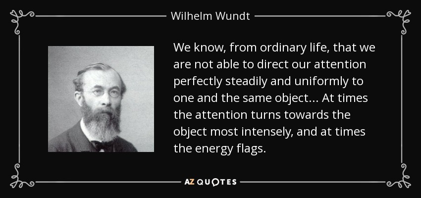 We know, from ordinary life, that we are not able to direct our attention perfectly steadily and uniformly to one and the same object... At times the attention turns towards the object most intensely, and at times the energy flags. - Wilhelm Wundt