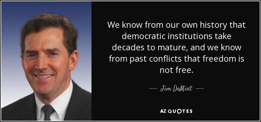 We know from our own history that democratic institutions take decades to mature, and we know from past conflicts that freedom is not free. - Jim DeMint