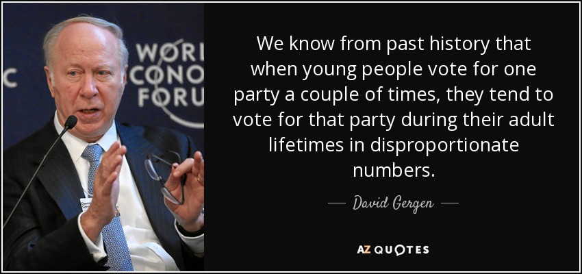 We know from past history that when young people vote for one party a couple of times, they tend to vote for that party during their adult lifetimes in disproportionate numbers. - David Gergen