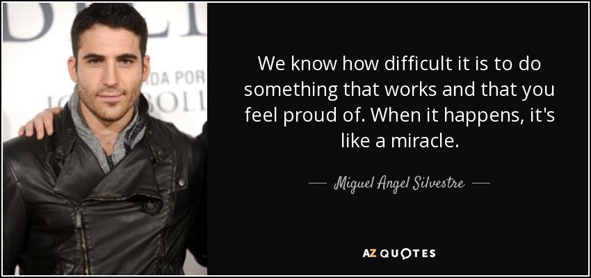 We know how difficult it is to do something that works and that you feel proud of. When it happens, it's like a miracle. - Miguel Angel Silvestre