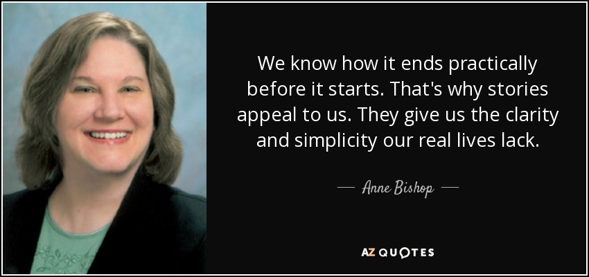 We know how it ends practically before it starts. That's why stories appeal to us. They give us the clarity and simplicity our real lives lack. - Anne Bishop