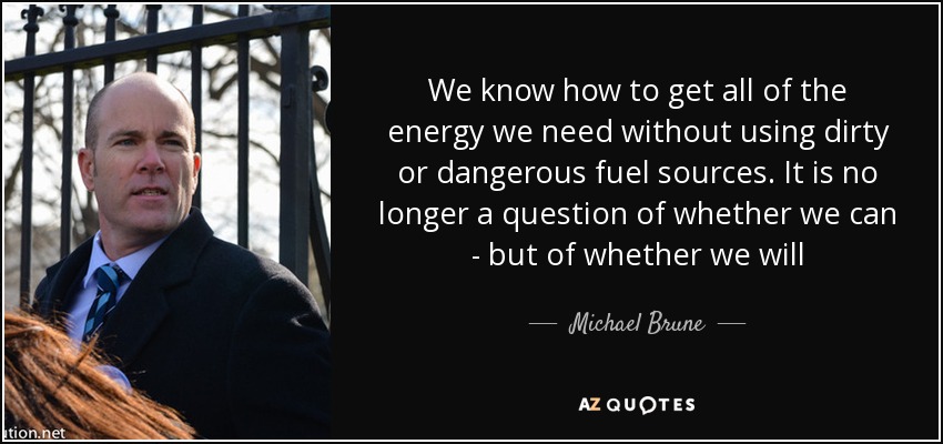 We know how to get all of the energy we need without using dirty or dangerous fuel sources. It is no longer a question of whether we can - but of whether we will - Michael Brune