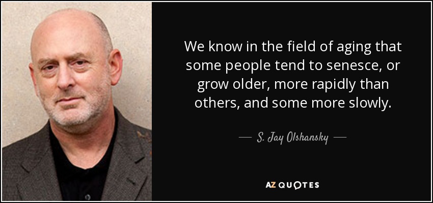 We know in the field of aging that some people tend to senesce, or grow older, more rapidly than others, and some more slowly. - S. Jay Olshansky