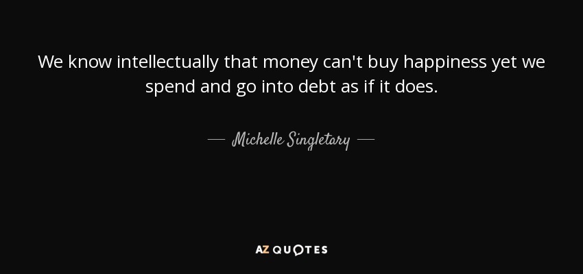We know intellectually that money can't buy happiness yet we spend and go into debt as if it does. - Michelle Singletary