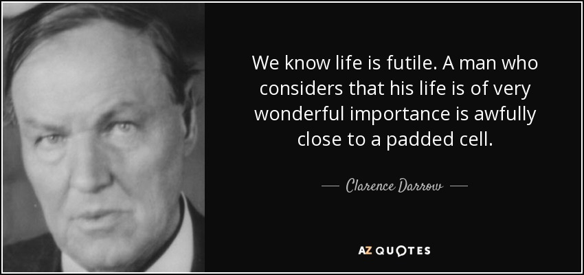 We know life is futile. A man who considers that his life is of very wonderful importance is awfully close to a padded cell. - Clarence Darrow