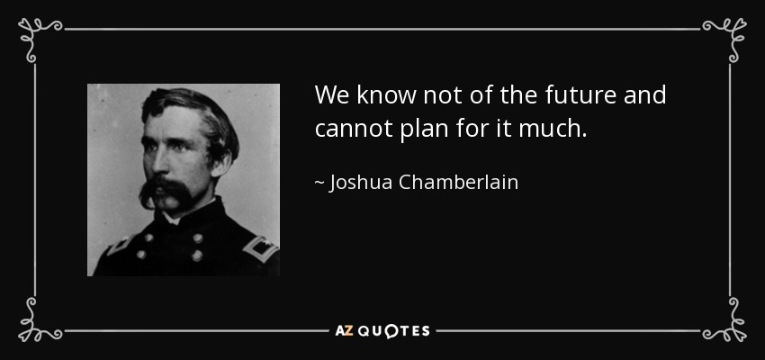 We know not of the future and cannot plan for it much. - Joshua Chamberlain