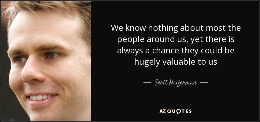 We know nothing about most the people around us, yet there is always a chance they could be hugely valuable to us - Scott Heiferman
