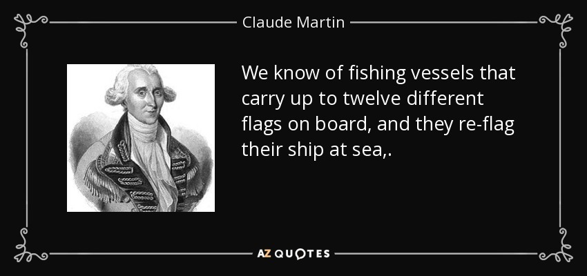 We know of fishing vessels that carry up to twelve different flags on board, and they re-flag their ship at sea,. - Claude Martin