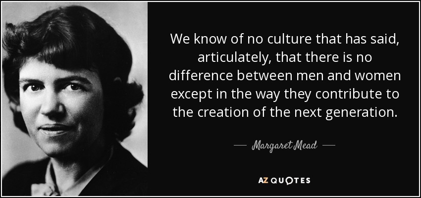 We know of no culture that has said, articulately, that there is no difference between men and women except in the way they contribute to the creation of the next generation. - Margaret Mead