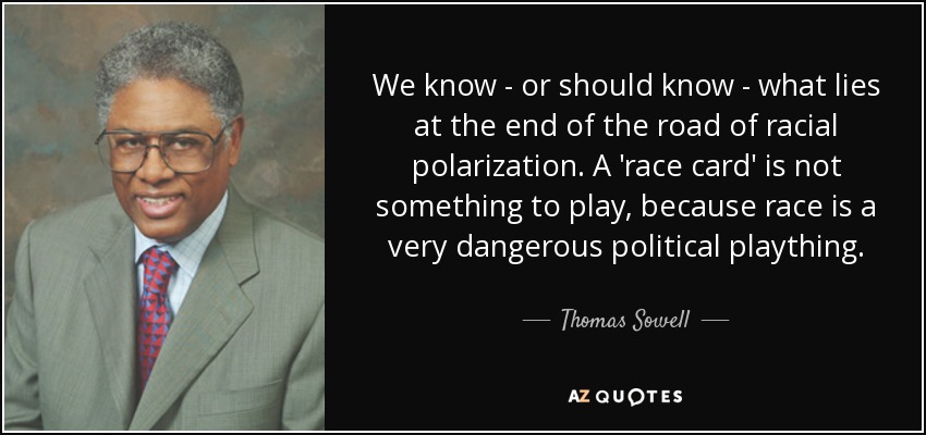We know - or should know - what lies at the end of the road of racial polarization. A 'race card' is not something to play, because race is a very dangerous political plaything. - Thomas Sowell