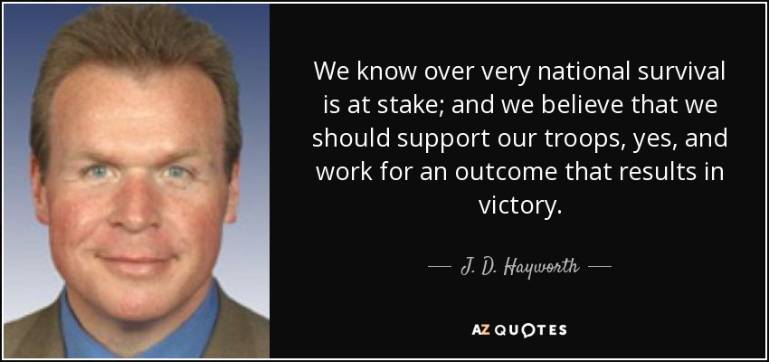 We know over very national survival is at stake; and we believe that we should support our troops, yes, and work for an outcome that results in victory. - J. D. Hayworth