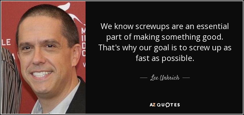 We know screwups are an essential part of making something good. That's why our goal is to screw up as fast as possible. - Lee Unkrich