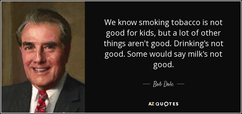 We know smoking tobacco is not good for kids, but a lot of other things aren't good. Drinking's not good. Some would say milk's not good. - Bob Dole