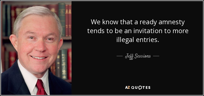 We know that a ready amnesty tends to be an invitation to more illegal entries. - Jeff Sessions