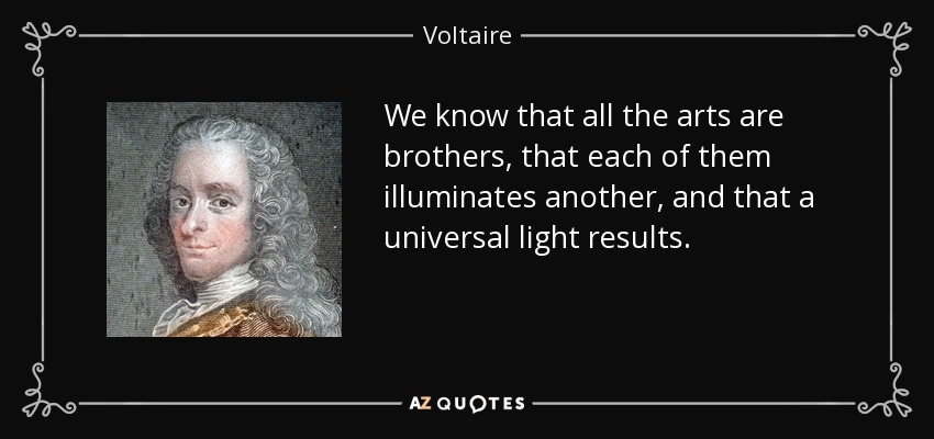 We know that all the arts are brothers, that each of them illuminates another, and that a universal light results. - Voltaire