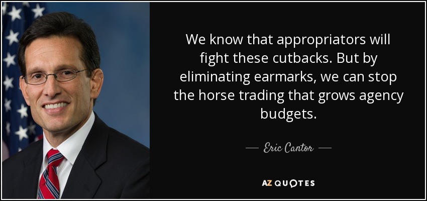 We know that appropriators will fight these cutbacks. But by eliminating earmarks, we can stop the horse trading that grows agency budgets. - Eric Cantor