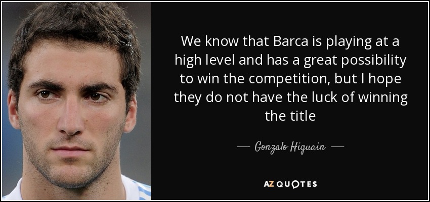 We know that Barca is playing at a high level and has a great possibility to win the competition, but I hope they do not have the luck of winning the title - Gonzalo Higuain