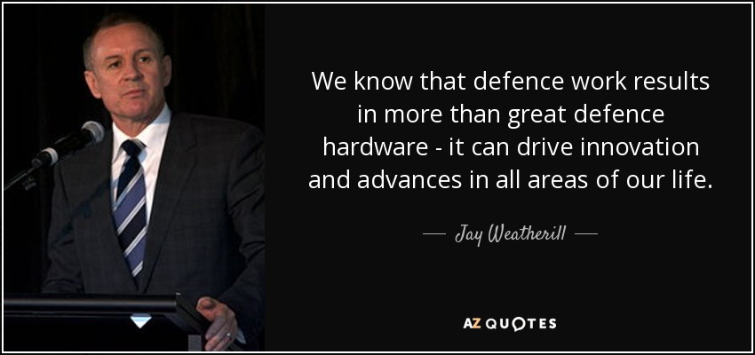 We know that defence work results in more than great defence hardware - it can drive innovation and advances in all areas of our life. - Jay Weatherill