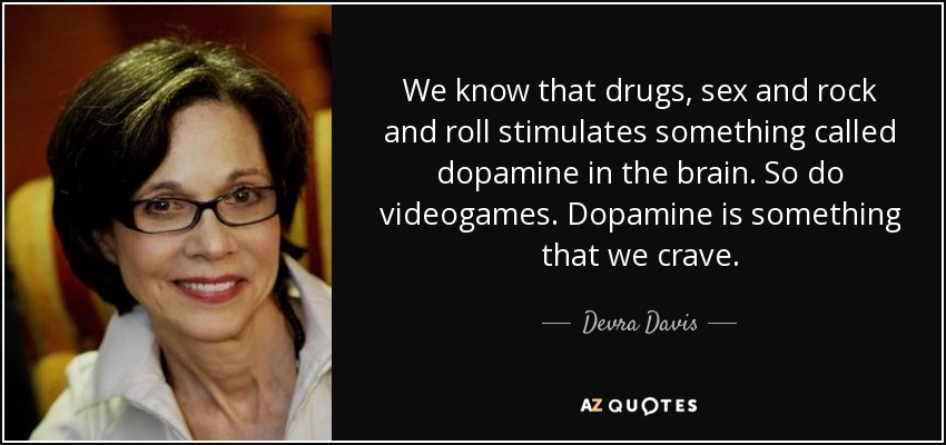 We know that drugs, sex and rock and roll stimulates something called dopamine in the brain. So do videogames. Dopamine is something that we crave. - Devra Davis