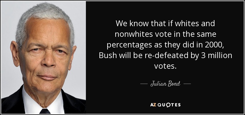 We know that if whites and nonwhites vote in the same percentages as they did in 2000, Bush will be re-defeated by 3 million votes. - Julian Bond