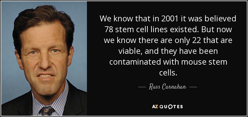 We know that in 2001 it was believed 78 stem cell lines existed. But now we know there are only 22 that are viable, and they have been contaminated with mouse stem cells. - Russ Carnahan