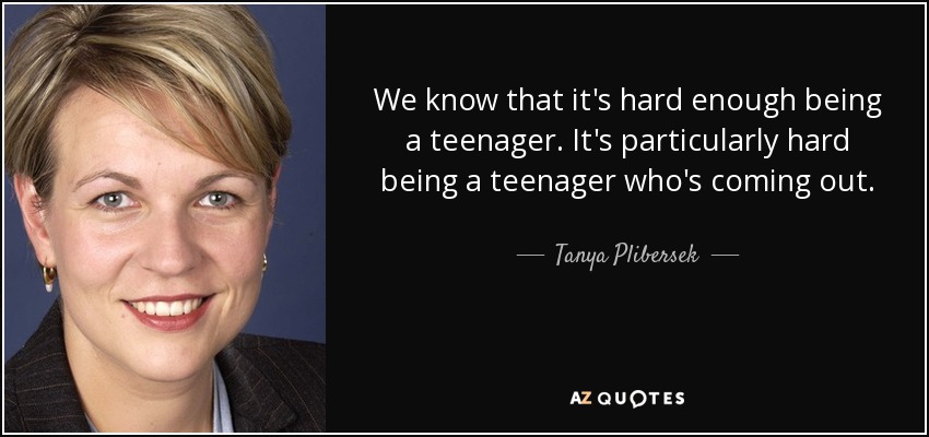 We know that it's hard enough being a teenager. It's particularly hard being a teenager who's coming out. - Tanya Plibersek