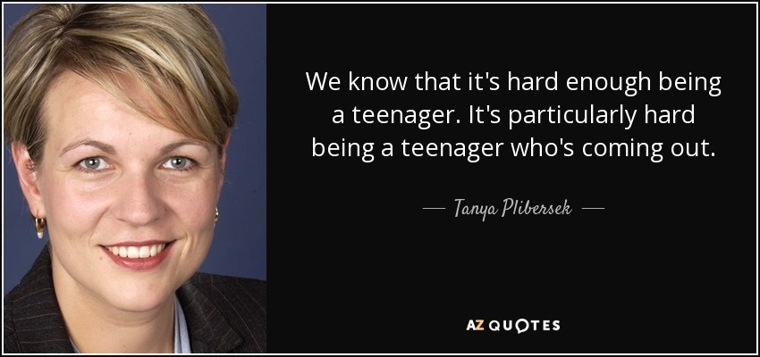 We know that it's hard enough being a teenager. It's particularly hard being a teenager who's coming out. - Tanya Plibersek