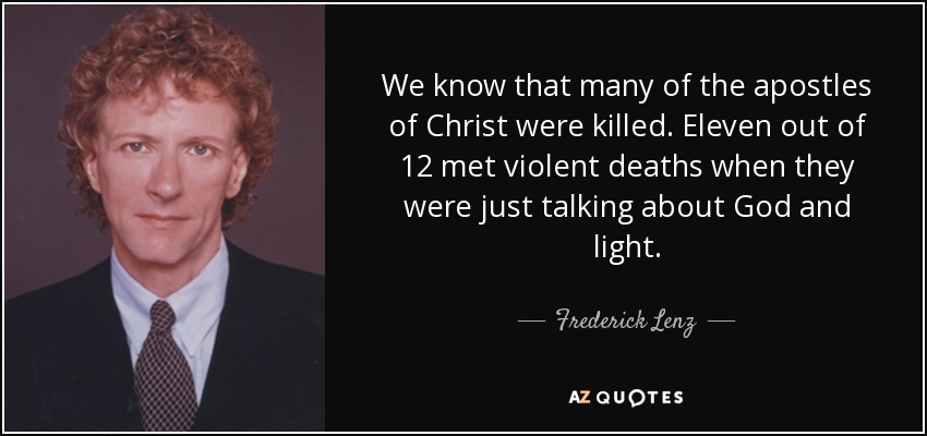 We know that many of the apostles of Christ were killed. Eleven out of 12 met violent deaths when they were just talking about God and light. - Frederick Lenz