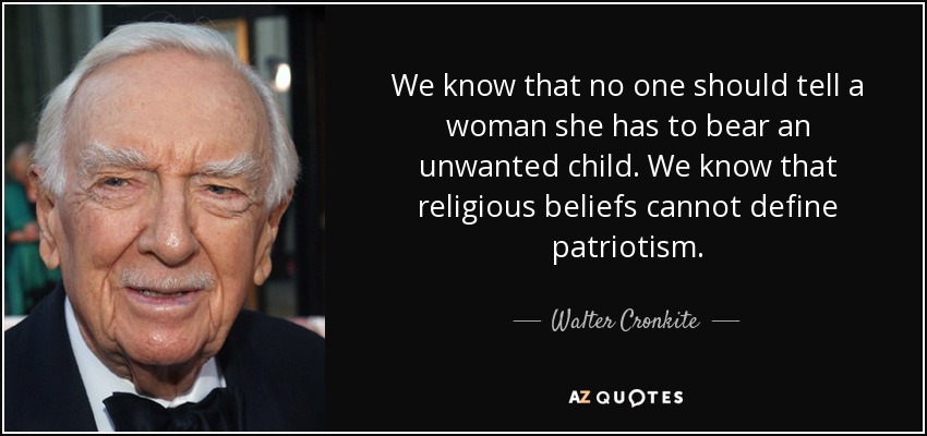 We know that no one should tell a woman she has to bear an unwanted child. We know that religious beliefs cannot define patriotism. - Walter Cronkite