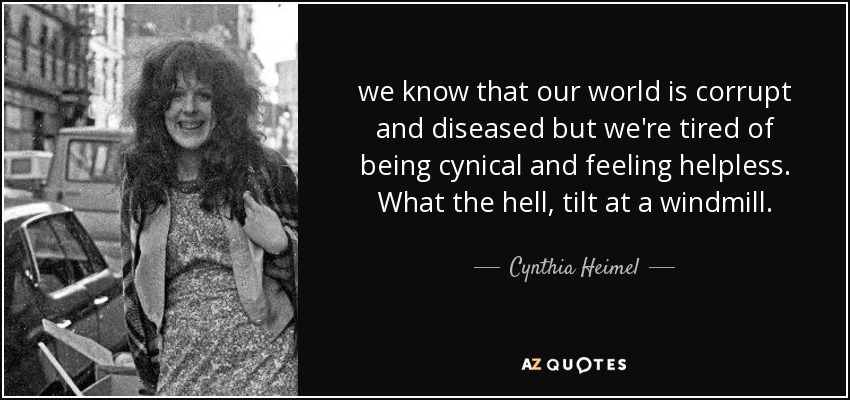 we know that our world is corrupt and diseased but we're tired of being cynical and feeling helpless. What the hell, tilt at a windmill. - Cynthia Heimel