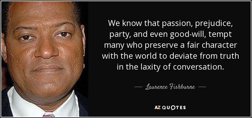 We know that passion, prejudice, party, and even good-will, tempt many who preserve a fair character with the world to deviate from truth in the laxity of conversation. - Laurence Fishburne
