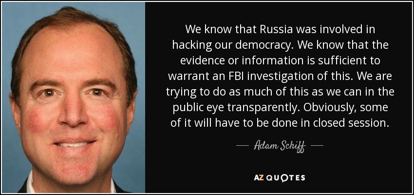 We know that Russia was involved in hacking our democracy. We know that the evidence or information is sufficient to warrant an FBI investigation of this. We are trying to do as much of this as we can in the public eye transparently. Obviously, some of it will have to be done in closed session. - Adam Schiff