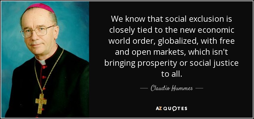 We know that social exclusion is closely tied to the new economic world order, globalized, with free and open markets, which isn't bringing prosperity or social justice to all. - Claudio Hummes