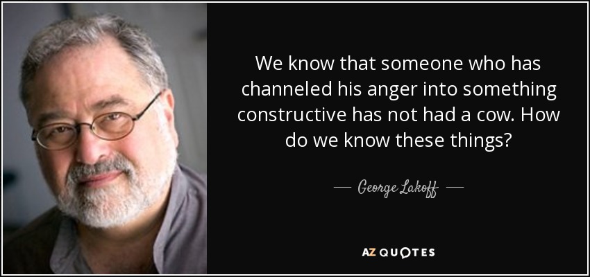 We know that someone who has channeled his anger into something constructive has not had a cow. How do we know these things? - George Lakoff