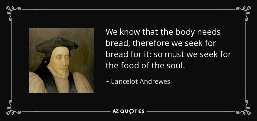 We know that the body needs bread, therefore we seek for bread for it: so must we seek for the food of the soul. - Lancelot Andrewes