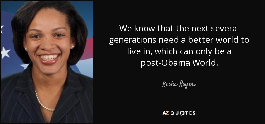We know that the next several generations need a better world to live in, which can only be a post-Obama World. - Kesha Rogers