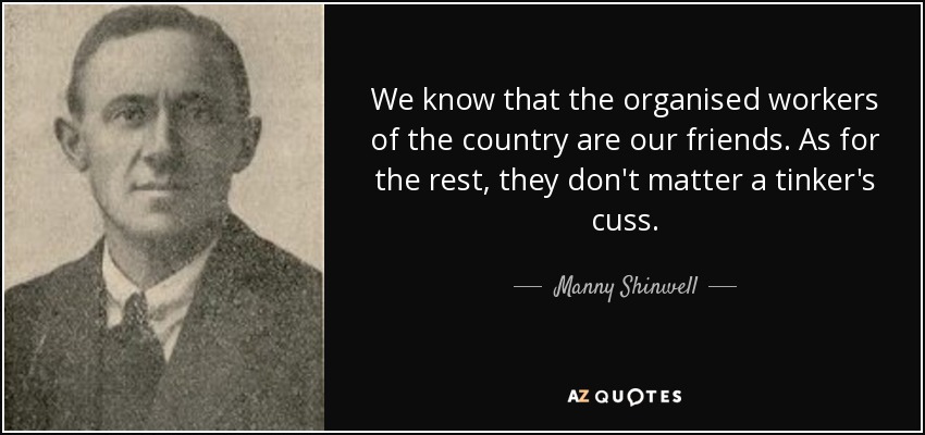 We know that the organised workers of the country are our friends. As for the rest, they don't matter a tinker's cuss. - Manny Shinwell, Baron Shinwell