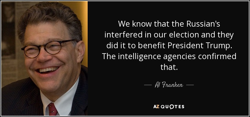 We know that the Russian's interfered in our election and they did it to benefit President Trump. The intelligence agencies confirmed that. - Al Franken