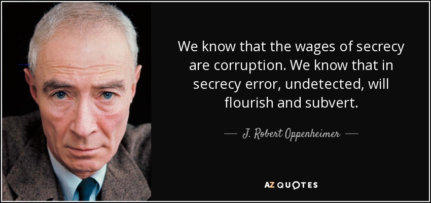 We know that the wages of secrecy are corruption. We know that in secrecy error, undetected, will flourish and subvert. - J. Robert Oppenheimer