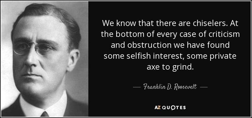 We know that there are chiselers. At the bottom of every case of criticism and obstruction we have found some selfish interest, some private axe to grind. - Franklin D. Roosevelt