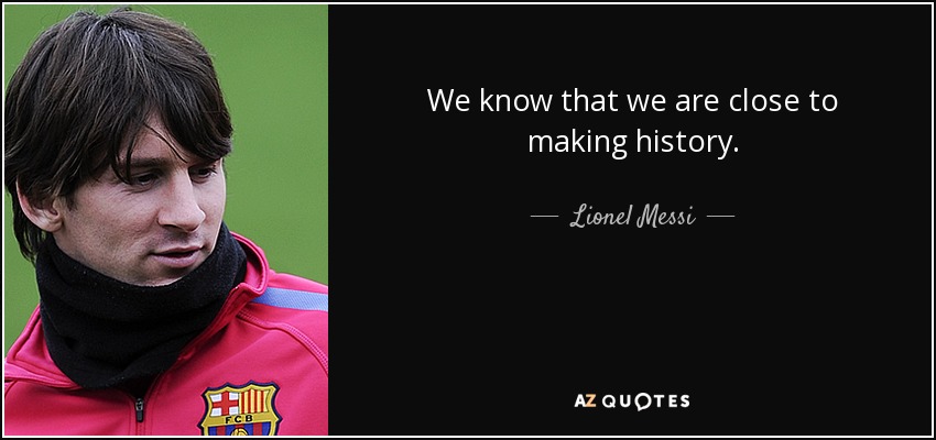 We know that we are close to making history. - Lionel Messi