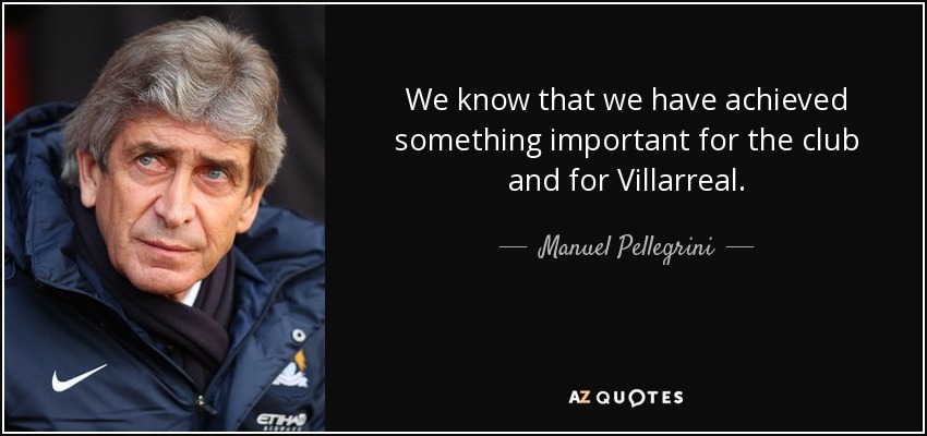We know that we have achieved something important for the club and for Villarreal. - Manuel Pellegrini