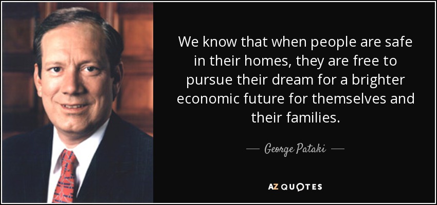 We know that when people are safe in their homes, they are free to pursue their dream for a brighter economic future for themselves and their families. - George Pataki