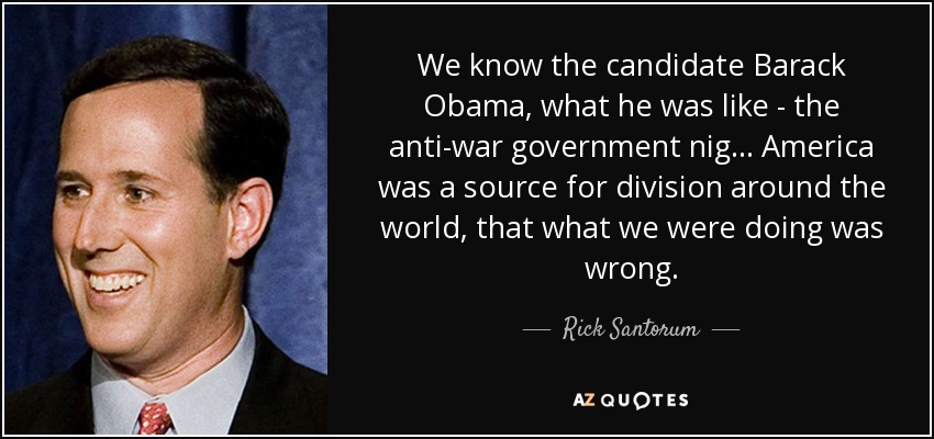 We know the candidate Barack Obama, what he was like - the anti-war government nig... America was a source for division around the world, that what we were doing was wrong. - Rick Santorum