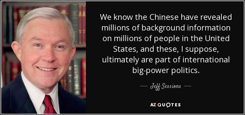 We know the Chinese have revealed millions of background information on millions of people in the United States, and these, I suppose, ultimately are part of international big-power politics. - Jeff Sessions